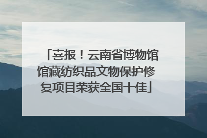 喜报！云南省博物馆馆藏纺织品文物保护修复项目荣获全国十佳